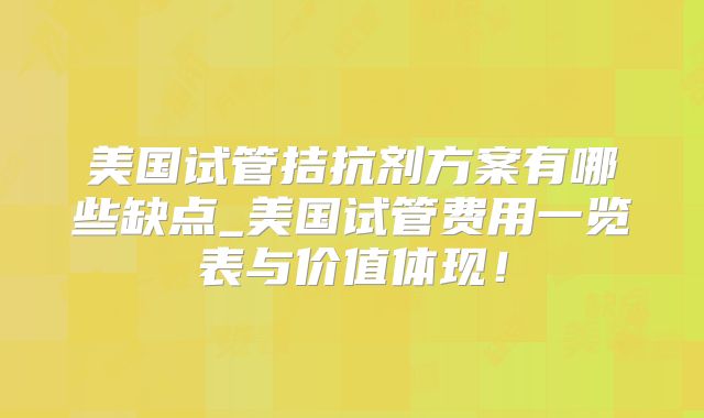 美国试管拮抗剂方案有哪些缺点_美国试管费用一览表与价值体现!