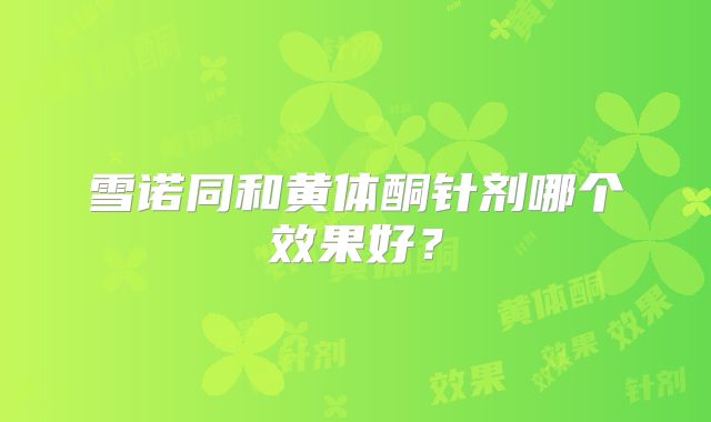 雪诺同和黄体酮针剂哪个效果好?