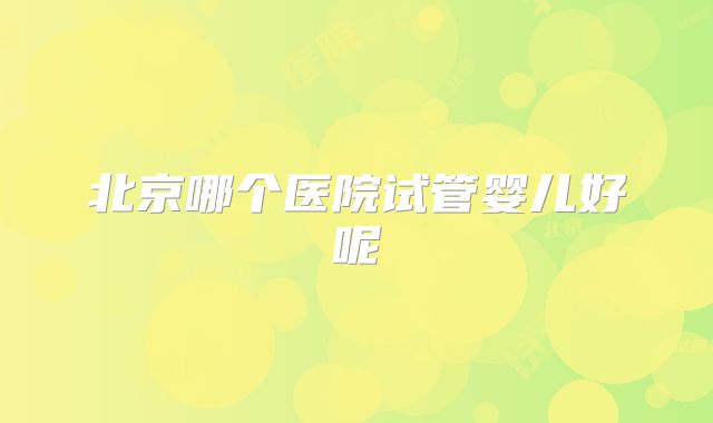 北京哪个医院试管婴儿好呢