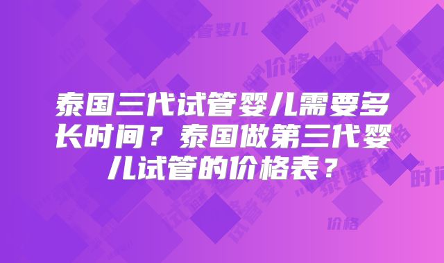 泰国三代试管婴儿需要多长时间?泰国做第三代婴儿试管的价格表?