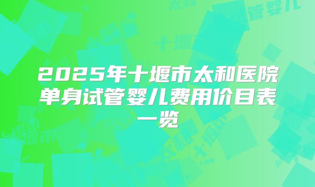2025年十堰市太和医院单身试管婴儿费用价目表一览