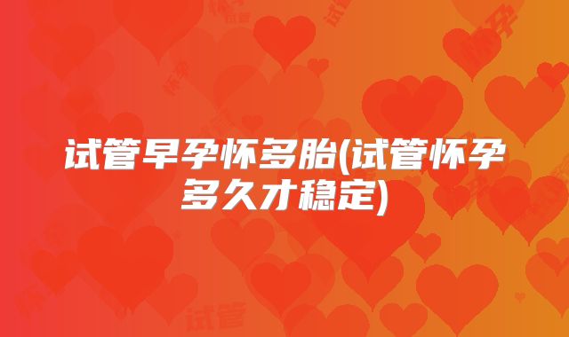 试管早孕怀多胎(试管怀孕多久才稳定)