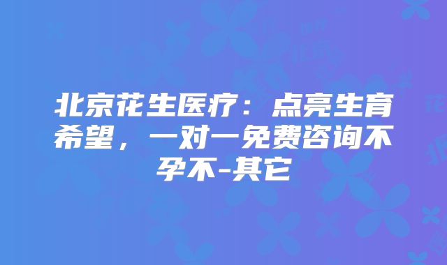 北京花生医疗：点亮生育希望，一对一免费咨询不孕不-其它
