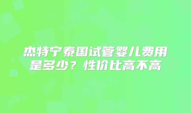 杰特宁泰国试管婴儿费用是多少?性价比高不高