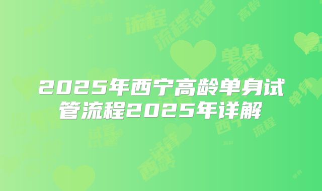 2025年西宁高龄单身试管流程2025年详解