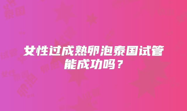 女性过成熟卵泡泰国试管能成功吗？