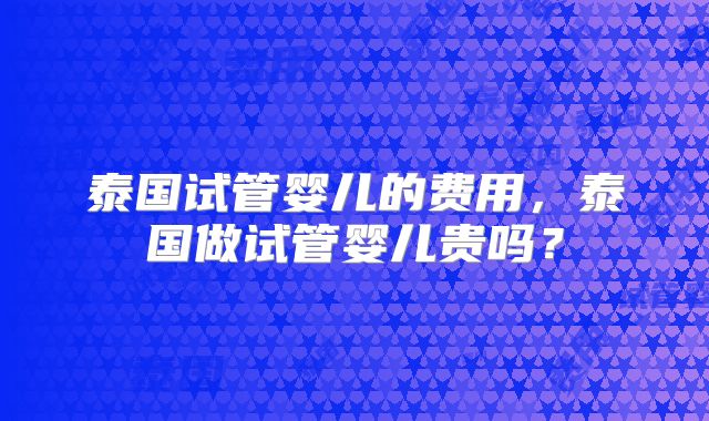 泰国试管婴儿的费用，泰国做试管婴儿贵吗？