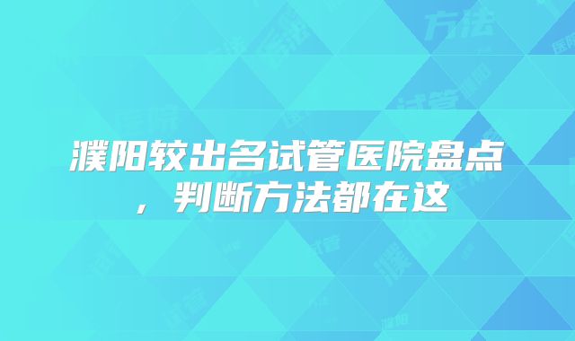 濮阳较出名试管医院盘点，判断方法都在这