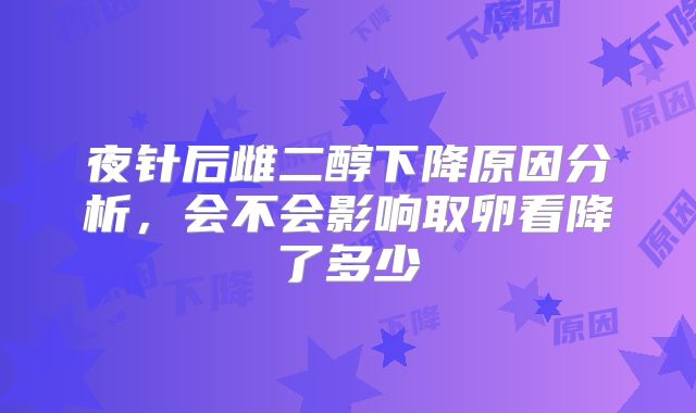 夜针后雌二醇下降原因分析，会不会影响取卵看降了多少