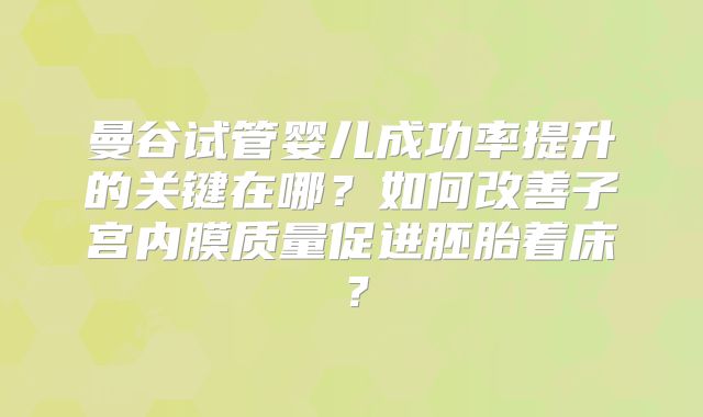 曼谷试管婴儿成功率提升的关键在哪?如何改善子宫内膜质量促进胚胎着床?