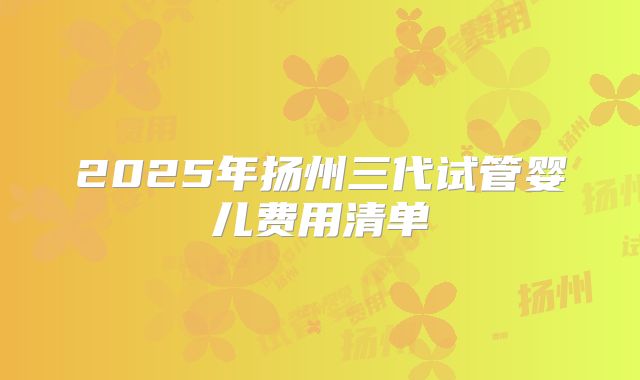 2025年扬州三代试管婴儿费用清单
