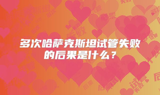 多次哈萨克斯坦试管失败的后果是什么？