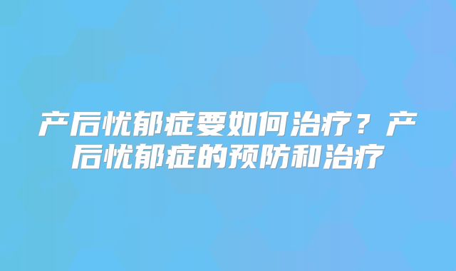 产后忧郁症要如何治疗？产后忧郁症的预防和治疗