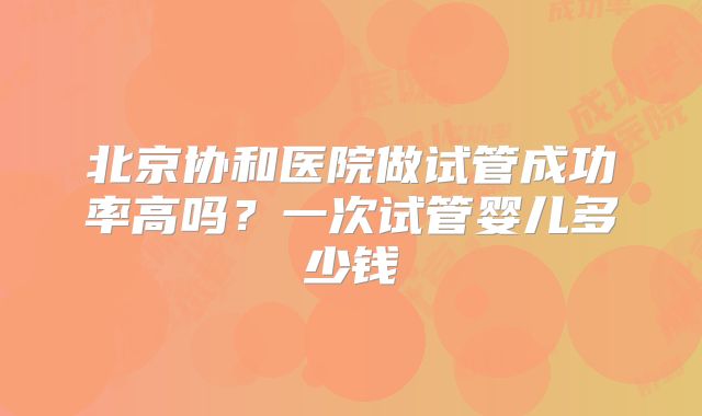 北京协和医院做试管成功率高吗？一次试管婴儿多少钱