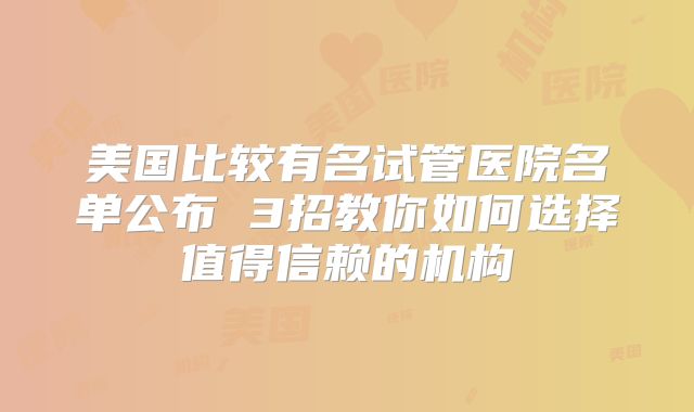 美国比较有名试管医院名单公布 3招教你如何选择值得信赖的机构