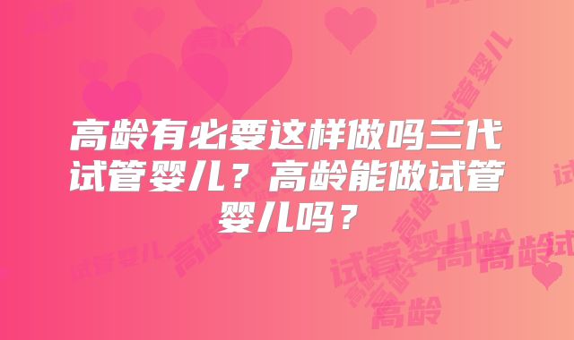 高龄有必要这样做吗三代试管婴儿？高龄能做试管婴儿吗？
