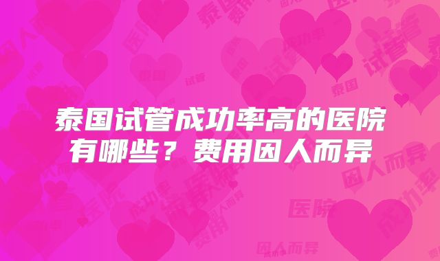 泰国试管成功率高的医院有哪些？费用因人而异
