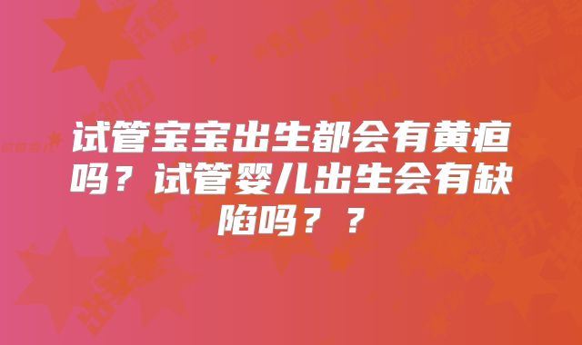 试管宝宝出生都会有黄疸吗？试管婴儿出生会有缺陷吗？？