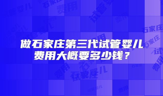 做石家庄第三代试管婴儿费用大概要多少钱？