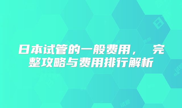 日本试管的一般费用， 完整攻略与费用排行解析