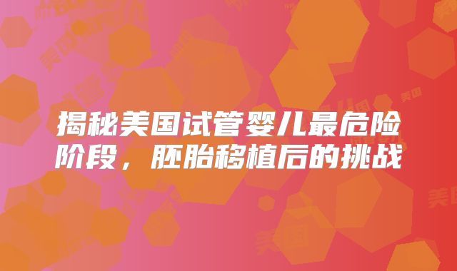 揭秘美国试管婴儿最危险阶段，胚胎移植后的挑战