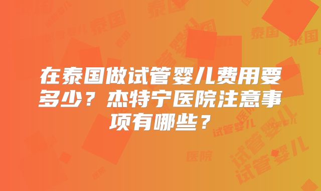 在泰国做试管婴儿费用要多少？杰特宁医院注意事项有哪些？