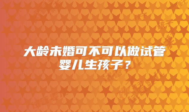 大龄未婚可不可以做试管婴儿生孩子？