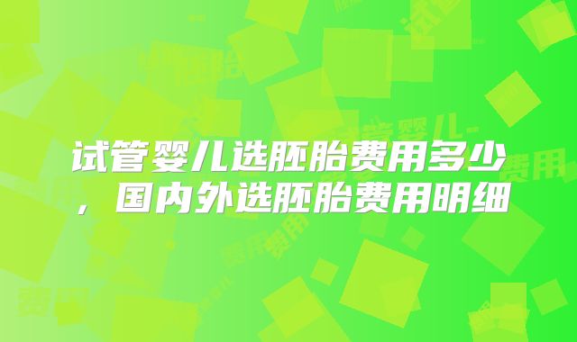试管婴儿选胚胎费用多少，国内外选胚胎费用明细