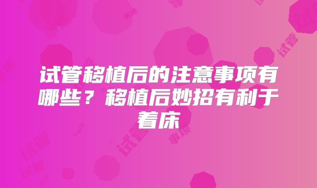 试管移植后的注意事项有哪些？移植后妙招有利于着床