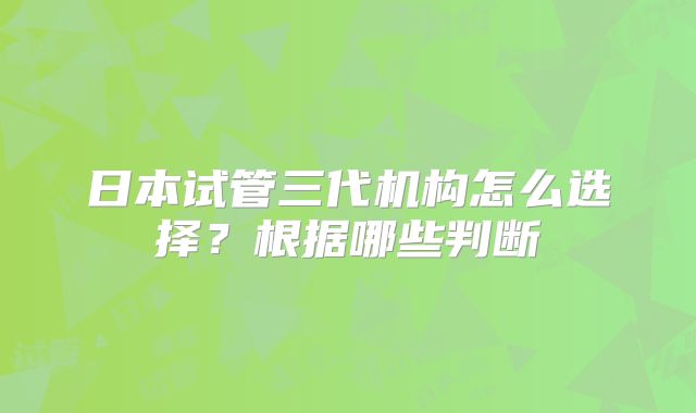 日本试管三代机构怎么选择？根据哪些判断