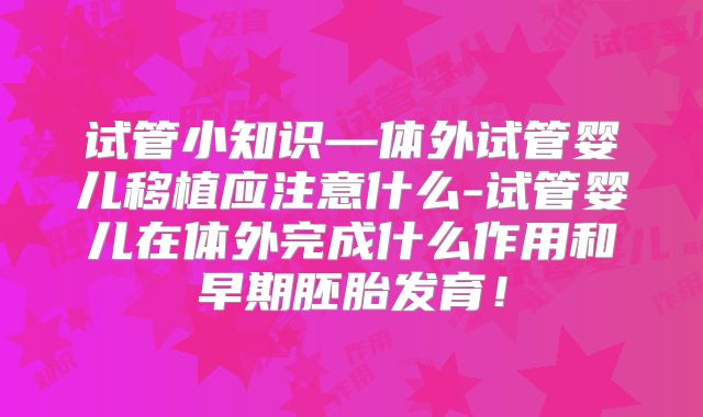 试管小知识—体外试管婴儿移植应注意什么-试管婴儿在体外完成什么作用和早期胚胎发育！