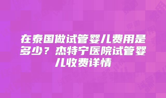 在泰国做试管婴儿费用是多少？杰特宁医院试管婴儿收费详情