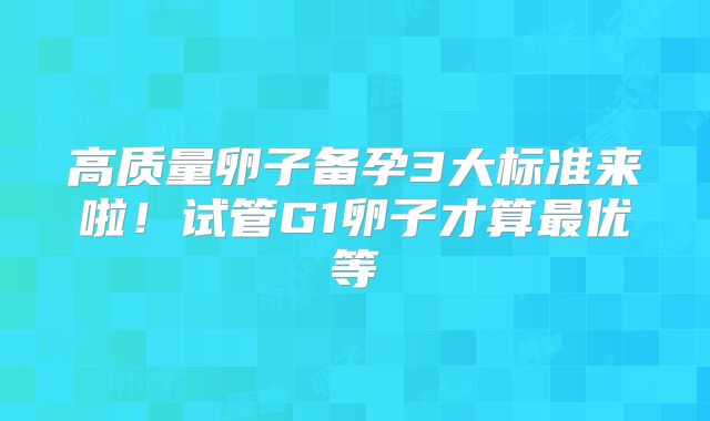 高质量卵子备孕3大标准来啦！试管G1卵子才算最优等