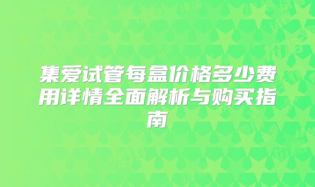集爱试管每盒价格多少费用详情全面解析与购买指南