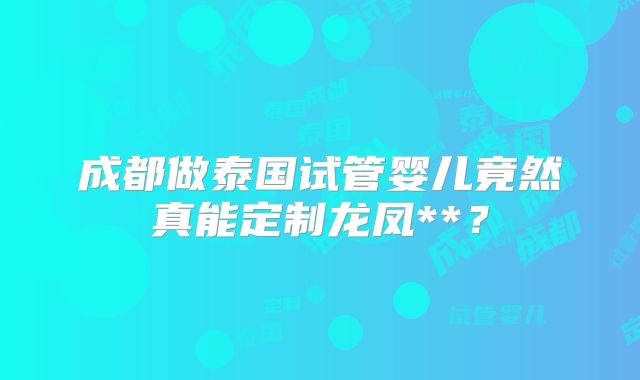 成都做泰国试管婴儿竟然真能定制龙凤**？