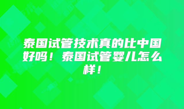泰国试管技术真的比中国好吗！泰国试管婴儿怎么样！