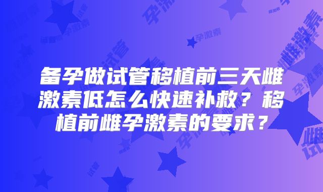 备孕做试管移植前三天雌激素低怎么快速补救？移植前雌孕激素的要求？