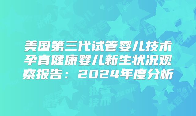 美国第三代试管婴儿技术孕育健康婴儿新生状况观察报告：2024年度分析
