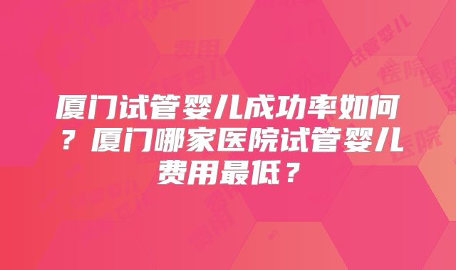 厦门试管婴儿成功率如何？厦门哪家医院试管婴儿费用最低？