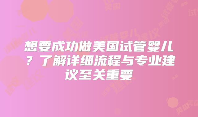 想要成功做美国试管婴儿？了解详细流程与专业建议至关重要