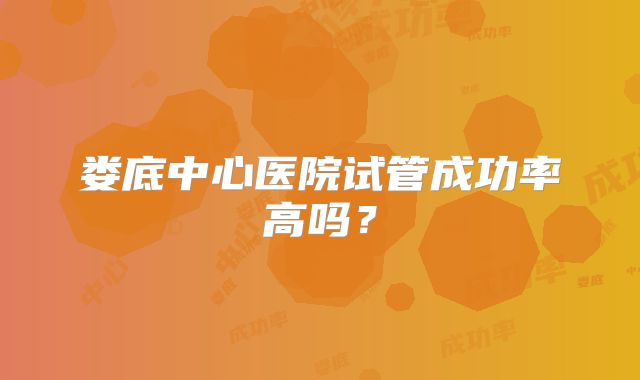 娄底中心医院试管成功率高吗？