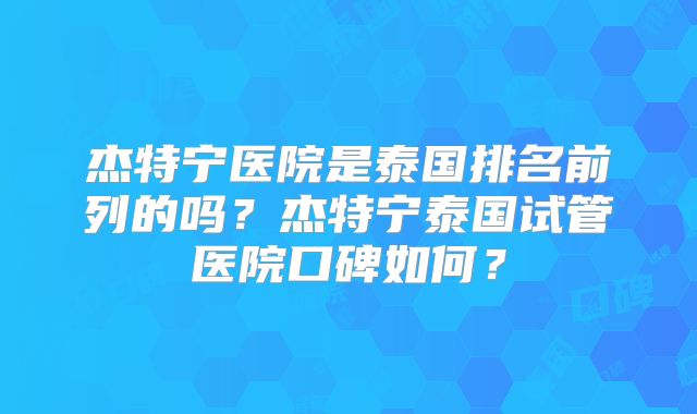 杰特宁医院是泰国排名前列的吗？杰特宁泰国试管医院口碑如何？