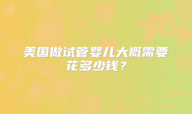 美国做试管婴儿大概需要花多少钱？
