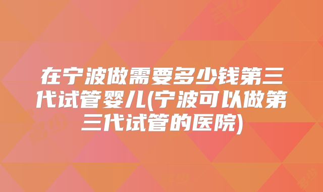 在宁波做需要多少钱第三代试管婴儿(宁波可以做第三代试管的医院)