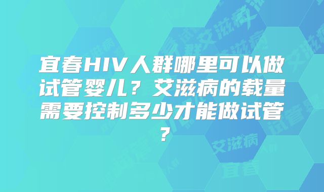 宜春HIV人群哪里可以做试管婴儿?艾滋病的载量需要控制多少才能做试管?