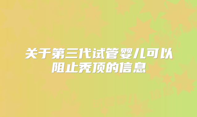关于第三代试管婴儿可以阻止秃顶的信息
