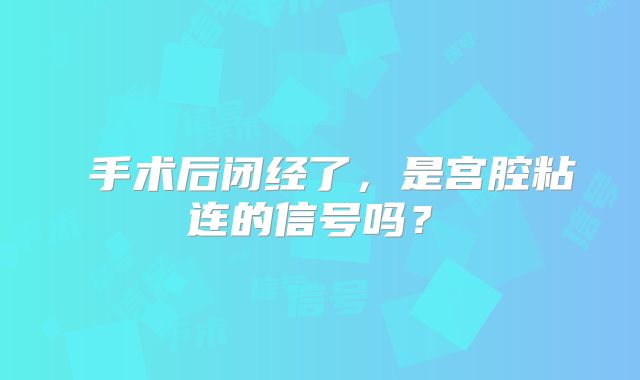 ‌手术后闭经了，是宫腔粘连的信号吗？‌