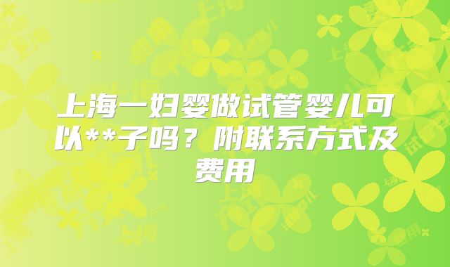 上海一妇婴做试管婴儿可以**子吗？附联系方式及费用
