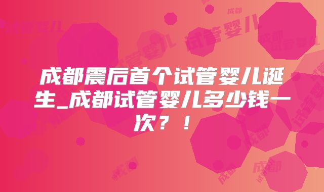成都震后首个试管婴儿诞生_成都试管婴儿多少钱一次？！