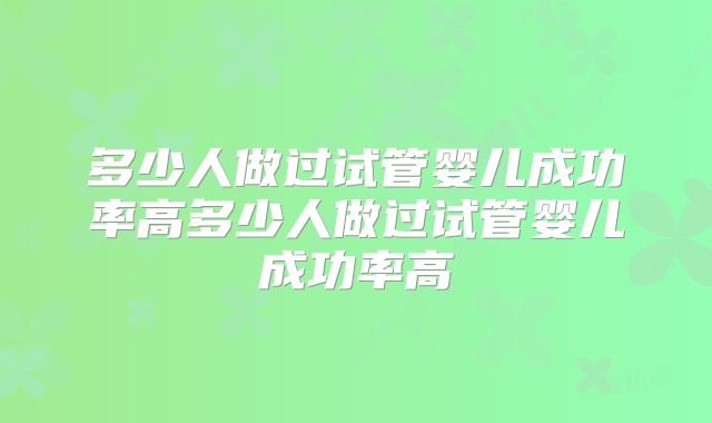 多少人做过试管婴儿成功率高多少人做过试管婴儿成功率高